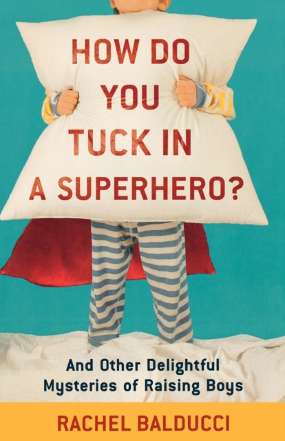 Book cover of: How Do You Tuck In a Superhero? – And Other Delightful Mysteries of Raising Boys. By: Rachel Balducci