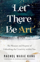 Book cover of: Let There Be Art – The Pleasure and Purpose of Unleashing the Creativity within You. By: Rachel Marie Kang