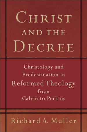 Christ and the Decree – Christology and Predestination in Reformed Theology from Calvin to Perkins