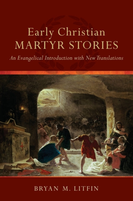 Early Christian Martyr Stories – An Evangelical Introduction with New Translations