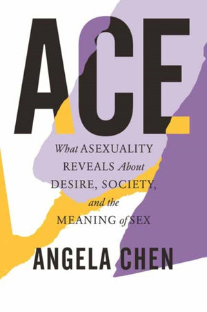 Ace, What Asexuality Reveals About Desire, Society, and the Meaning of Sex