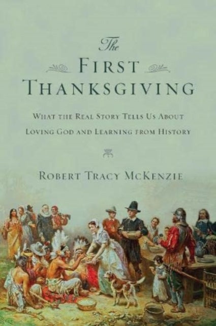 Book cover of: First Thanksgiving – What the Real Story Tells Us About Loving God and Learning from History. By: Robert Tracy McKenzie