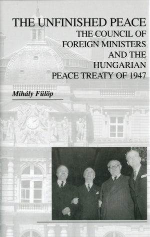 Unfinished Peace – The Council of Foreign Ministers and the Hungarian Peace Treaty of 1947