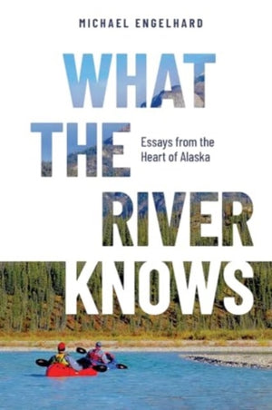 What the River Knows, Essays from the Heart of Alaska