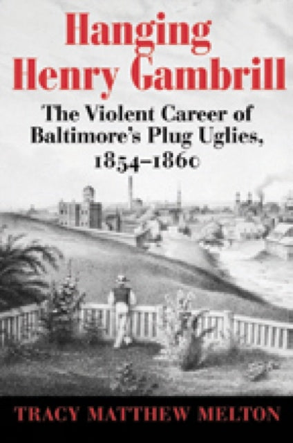 Book cover of: Hanging Henry Gambrill – The Violent Career of Baltimore`s Plug Uglies, 1854–1860. By: Tracy Melton