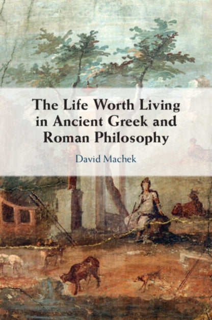 Book cover of: Life Worth Living in Ancient Greek and Roman Philosophy. By: David Machek