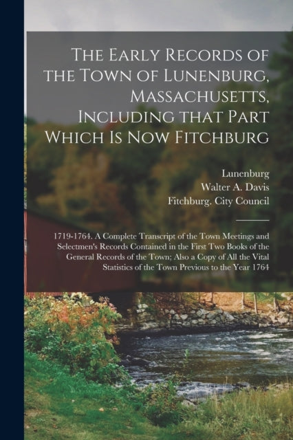 Book cover of: Early Records of the Town of Lunenburg, Massachusetts, Including That Part Which is Now Fitchburg; 1719-1764. A Complete Transcript of the Town Meetings and Selectmen's Records Contained in the First Two Books of the General Records of the Town;...