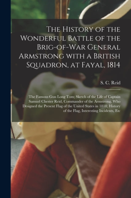 Book cover of: History of the Wonderful Battle of the Brig-of-war General Armstrong With a British Squadron, at Fayal, 1814 [microform]. By: S. C. (Samuel Chester) 1818-1897 Reid
