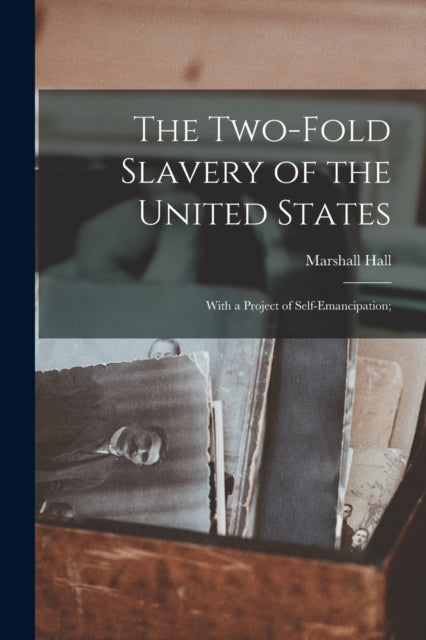 Book cover of: Two-fold Slavery of the United States; With a Project of Self-emancipation;. By: Marshall 1790-1857 Hall