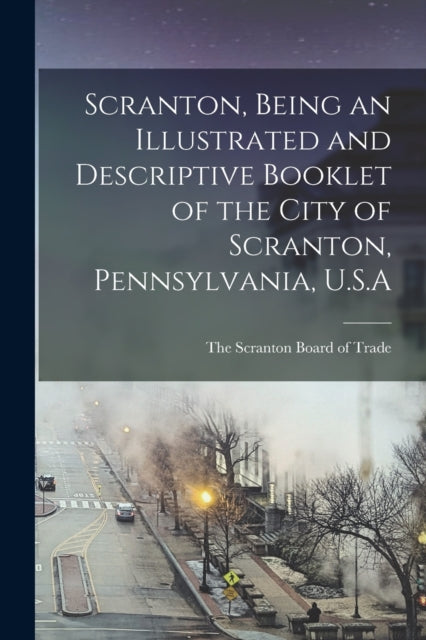 Book cover of: Scranton, Being an Illustrated and Descriptive Booklet of the City of Scranton, Pennsylvania, U.S.A. By: The Scranton Board of Trade