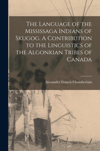 Book cover of: Language of the Mississaga Indians of Skugog. A Contribution to the Linguistics of the Algonkian Tribes of Canada. By: Alexander Francis 1865-1 Chamberlain