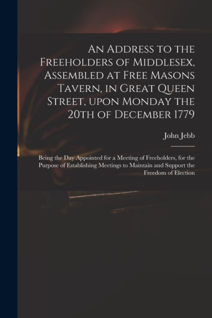 Book cover of: Address to the Freeholders of Middlesex, Assembled at Free Masons Tavern, in Great Queen Street, Upon Monday the 20th of December 1779. By: John 1736-1786 Jebb
