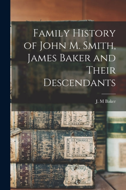 Book cover of: Family History of John M. Smith, James Baker and Their Descendants. By: J. M. Baker