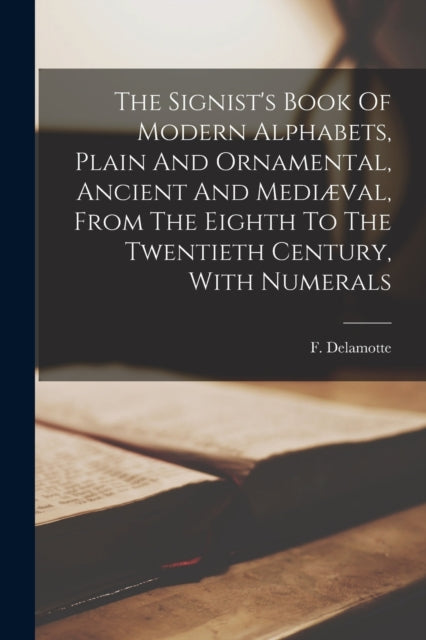 Book cover of: Signist's Book Of Modern Alphabets, Plain And Ornamental, Ancient And Mediæval, From The Eighth To The Twentieth Century, With Numerals