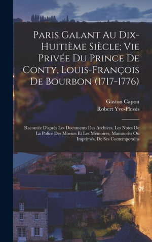 Paris Galant Au Dix-Huitieme Siecle; Vie Privee Du Prince De Conty, Louis-Francois De Bourbon (1717-1776)