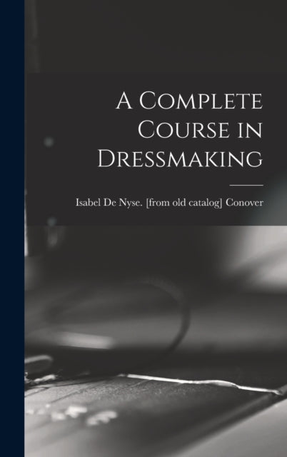Book cover of: Complete Course in Dressmaking. By: Isabel de Nyse [From Old Ca Conover
