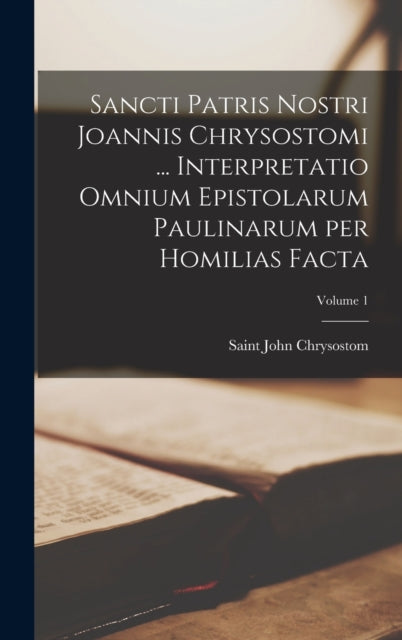 Book cover of: Sancti Patris Nostri Joannis Chrysostomi ... Interpretatio omnium epistolarum Paulinarum per homilias facta; Volume 1