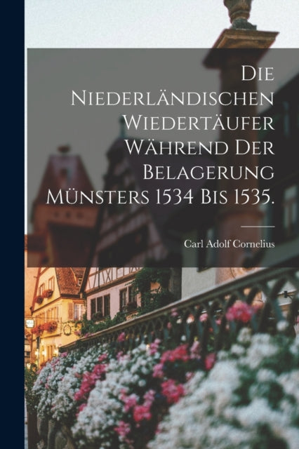 Book cover of: Niederlandischen Wiedertaufer wahrend der Belagerung Munsters 1534 bis 1535.. By: Carl Adolf Cornelius
