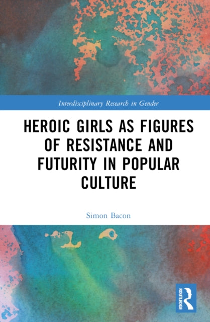 Book cover of: Heroic Girls as Figures of Resistance and Futurity in Popular Culture. By: Simon Bacon