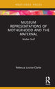 Book cover of: Museum Representations of Motherhood and the Maternal. By: Rebecca Louise-Clarke