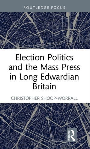 Election Politics and the Mass Press in Long Edwardian Britain