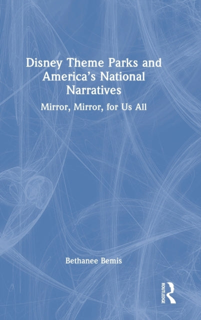 Book cover of: Disney Theme Parks and America’s National Narratives. By: Bethanee Bemis