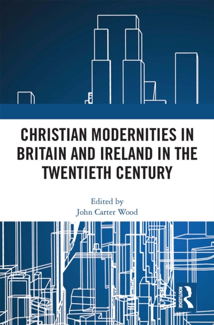 Book cover of: Christian Modernities in Britain and Ireland in the Twentieth Century. By: J. Carter Wood