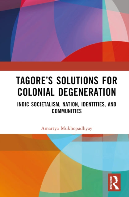Book cover of: Tagore’s Solutions for Colonial Degeneration. By: Amartya Mukhopadhyay