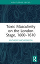 Book cover of: Toxic Masculinity on the London Stage, 1600–1610