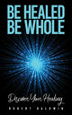 Book cover of: Be Healed, Be Whole. By: Robert Baldwin