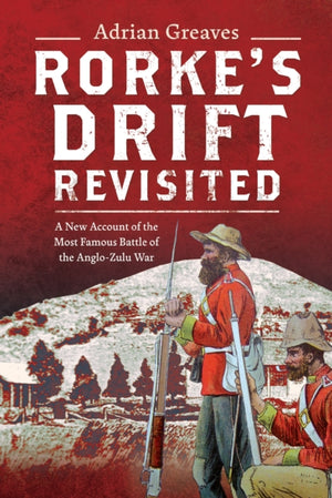 Rorke's Drift Revisited, A New Account of the Most Famous Battle of the Anglo-Zulu War