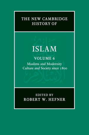 The New Cambridge History of Islam: Volume 6, Muslims and Modernity: Culture and Society since 1800