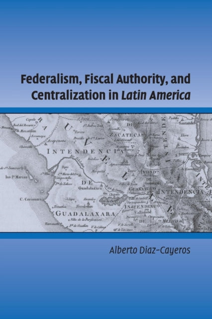 Book cover of: Federalism, Fiscal Authority, and Centralization in Latin America. By: Alberto Diaz-Cayeros