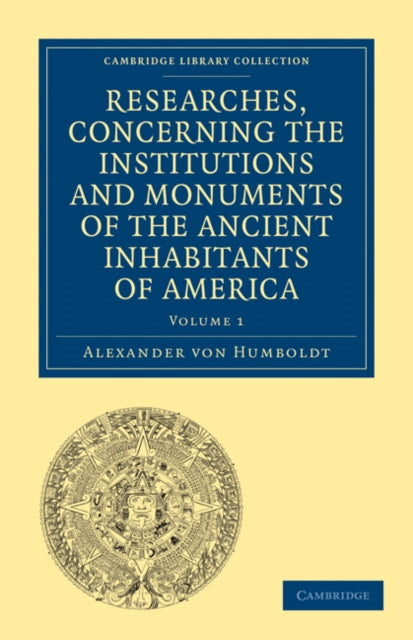 Researches, Concerning the Institutions and Monuments of the Ancient Inhabitants of America, with Descriptions and Views of Some of the Most Striking Scenes in the Cordilleras!