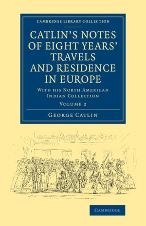 Catlin's Notes of Eight Years' Travels and Residence in Europe: Volume 2