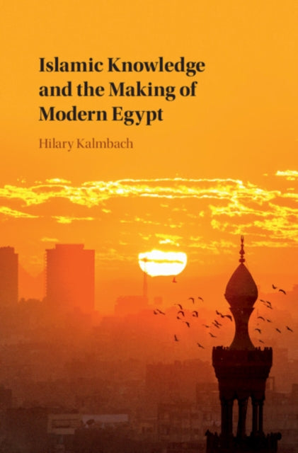 Book cover of: Islamic Knowledge and the Making of Modern Egypt. By: Hilary Kalmbach