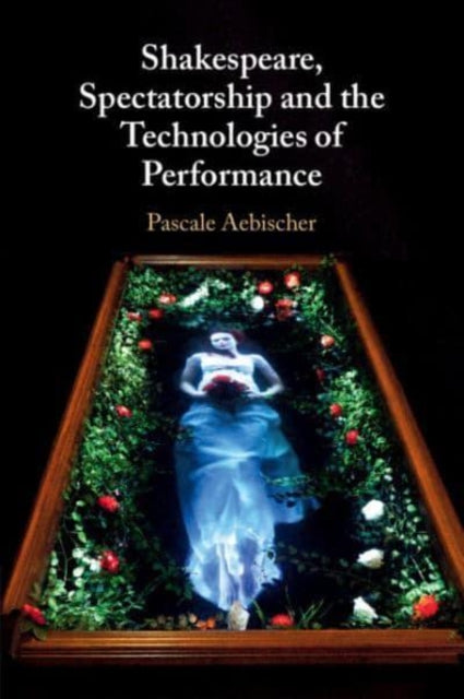 Book cover of: Shakespeare, Spectatorship and the Technologies of Performance. By: Pascale Aebischer