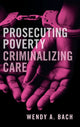 Book cover of: Prosecuting Poverty, Criminalizing Care. By: Wendy A. Bach
