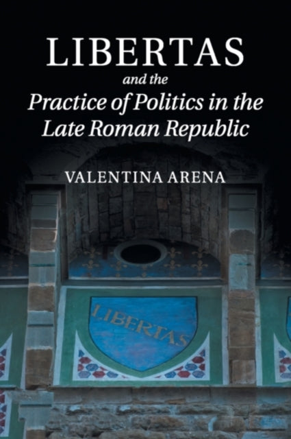 Book cover of: Libertas and the Practice of Politics in the Late Roman Republic. By: Valentina Arena