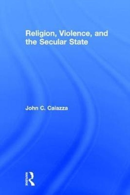 Book cover of: Religion, Violence, and the Secular State. By: John C. Caiazza