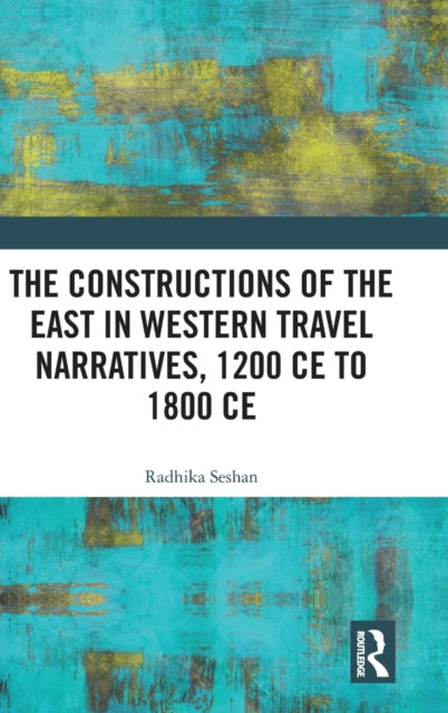 Book cover of: Constructions of the East in Western Travel Narratives, 1200 CE to 1800 CE. By: Radhika Seshan