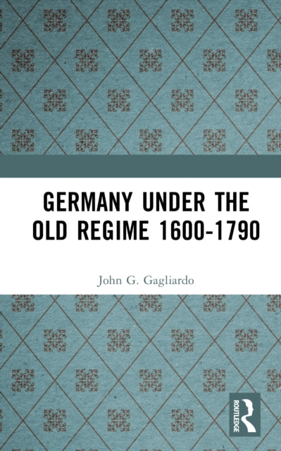 Book cover of: Germany under the Old Regime 1600-1790. By: John G. Gagliardo