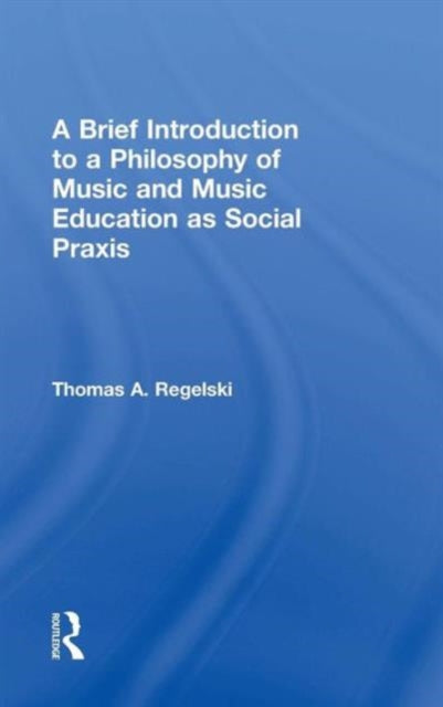 Book cover of: Brief Introduction to A Philosophy of Music and Music Education as Social Praxis. By: Thomas A. Regelski