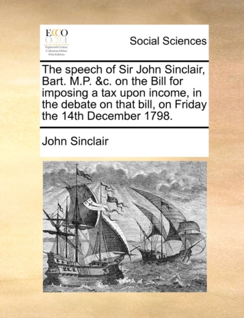 Book cover of: Speech of Sir John Sinclair, Bart. M.P. &c. on the Bill for Imposing a Tax Upon Income, in the Debate on That Bill, on Friday the 14th December 1798.