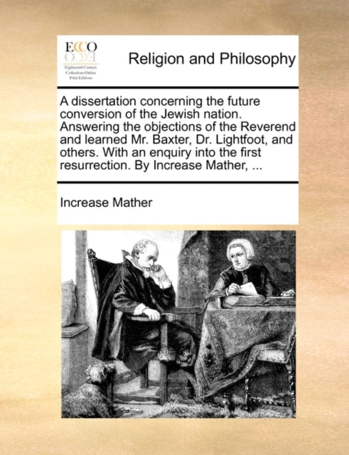 Book cover of: Dissertation Concerning the Future Conversion of the Jewish Nation. Answering the Objections of the Reverend and Learned Mr. Baxter, Dr. Lightfoot, and Others. with an Enquiry Into the First Resurrection. by Increase Mather, ...