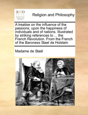 A Treatise on the Influence of the Passions, Upon the Happiness of Individuals and of Nations. Illustrated by Striking References to ... the French Revolution. from the French of the Baroness Stael de Holstein