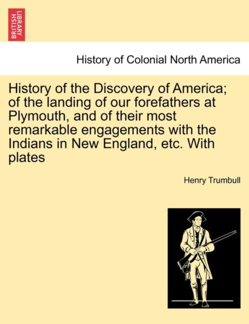 Book cover of: History of the Discovery of America; Of the Landing of Our Forefathers at Plymouth, and of Their Most Remarkable Engagements with the Indians in New England, Etc. with Plates
