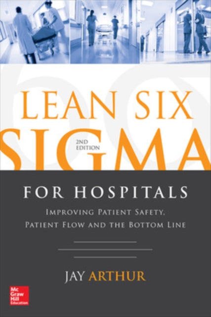 Book cover of: Lean Six Sigma for Hospitals: Improving Patient Safety, Patient Flow and the Bottom Line, Second Edition. By: Jay Arthur