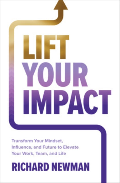 Book cover of: Lift Your Impact: Transform Your Mindset, Influence, and Future to Elevate Your Work, Team, and Life. By: Newman, Richard