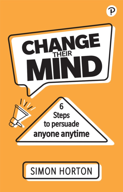 Change Their Mind: 6 practical steps to persuade anyone anytime